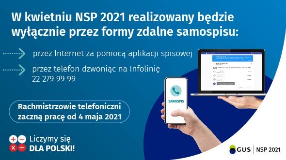 W kwietniu NSP 2021 realizowany będzie wyłącznie przez formy zdalne samospisu: przez Internet za pomocą aplikacji spisowej lub przez telefon dzwoniąc na Infolinię (22) 279 99 99. Rachmistrzowie telefoniczni zaczną pracę od 4 maja 2021 roku.